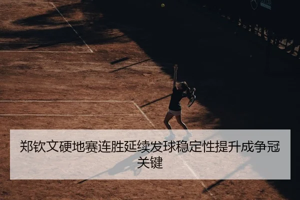 郑钦文硬地赛连胜延续发球稳定性提升成争冠关键