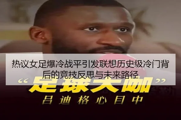 热议女足爆冷战平引发联想历史级冷门背后的竞技反思与未来路径